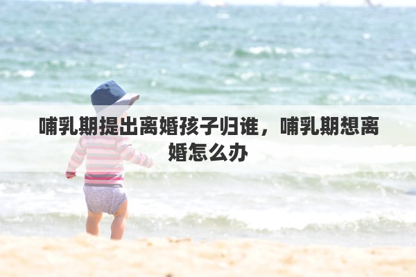 哺乳期提出离婚孩子归谁，哺乳期想离婚怎么办