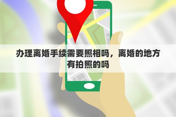 办理离婚手续需要照相吗，离婚的地方有拍照的吗