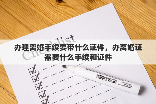 办理离婚手续要带什么证件，办离婚证需要什么手续和证件