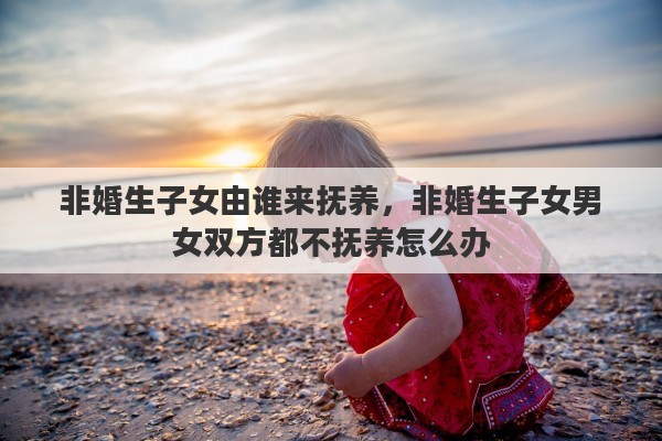 非婚生子女由谁来抚养，非婚生子女男女双方都不抚养怎么办