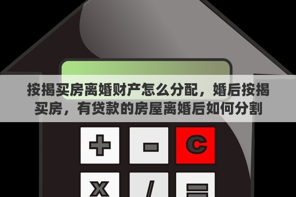按揭买房离婚财产怎么分配，婚后按揭买房，有贷款的房屋离婚后如何分割