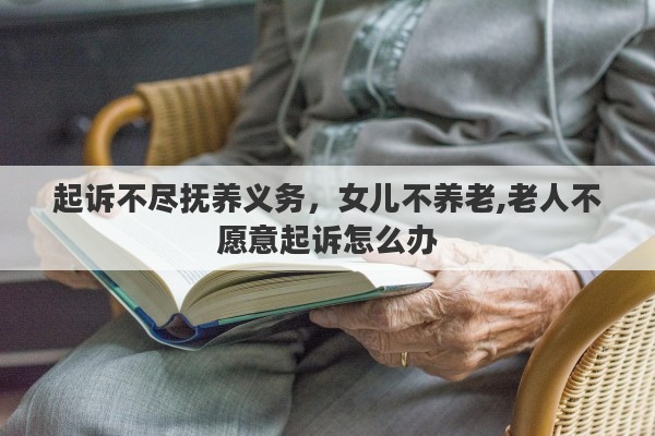 起诉不尽抚养义务，女儿不养老,老人不愿意起诉怎么办