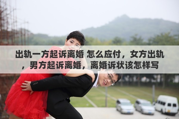 出轨一方起诉离婚 怎么应付，女方出轨，男方起诉离婚，离婚诉状该怎样写