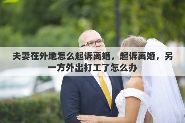 夫妻在外地怎么起诉离婚，起诉离婚，另一方外出打工了怎么办