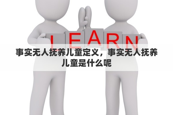 事实无人抚养儿童定义，事实无人抚养儿童是什么呢