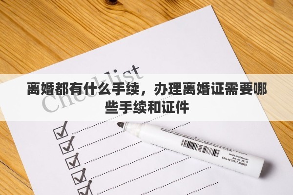 离婚都有什么手续，办理离婚证需要哪些手续和证件