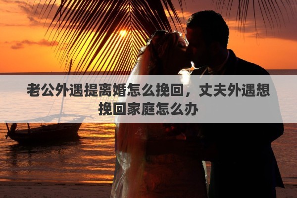 老公外遇提离婚怎么挽回，丈夫外遇想挽回家庭怎么办