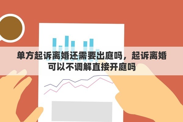 单方起诉离婚还需要出庭吗，起诉离婚可以不调解直接开庭吗