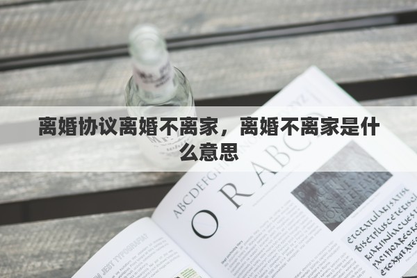 离婚协议离婚不离家，离婚不离家是什么意思
