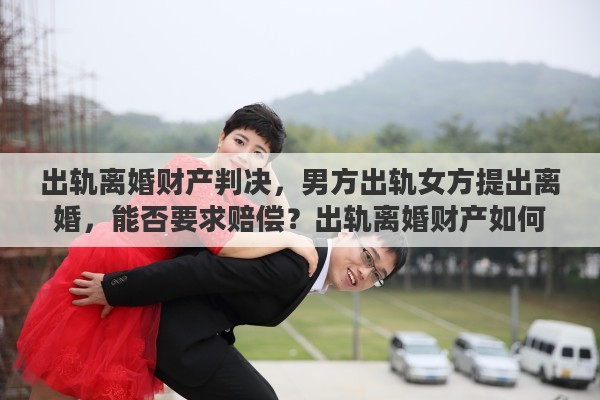 出轨离婚财产判决，男方出轨女方提出离婚，能否要求赔偿？出轨离婚财产如何分配