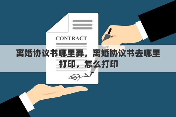 离婚协议书哪里弄，离婚协议书去哪里打印，怎么打印