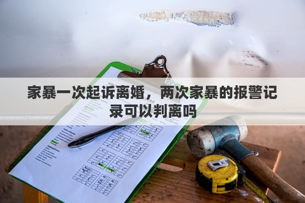 家暴一次起诉离婚，两次家暴的报警记录可以判离吗