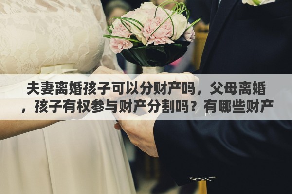 夫妻离婚孩子可以分财产吗，父母离婚，孩子有权参与财产分割吗？有哪些财产是属于孩子的