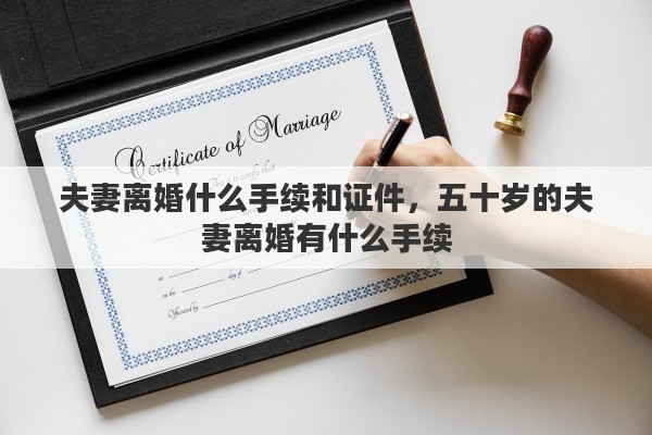 夫妻离婚什么手续和证件，五十岁的夫妻离婚有什么手续