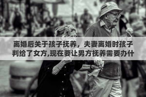 离婚后关于孩子抚养，夫妻离婚时孩子判给了女方,现在要让男方抚养需要办什么手续吗