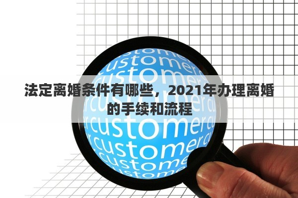 法定离婚条件有哪些，2021年办理离婚的手续和流程