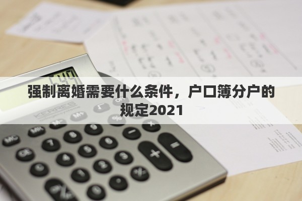强制离婚需要什么条件，户口簿分户的规定2021
