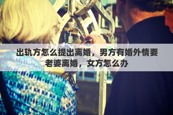 出轨方怎么提出离婚，男方有婚外情要老婆离婚，女方怎么办