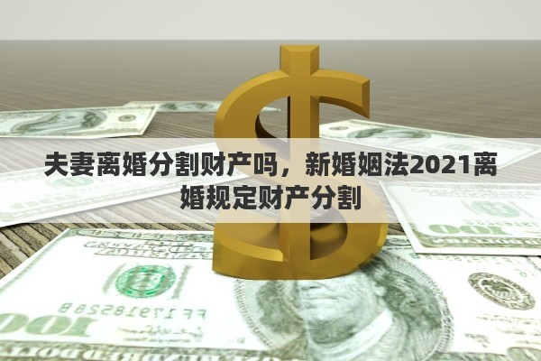 夫妻离婚分割财产吗，新婚姻法2021离婚规定财产分割