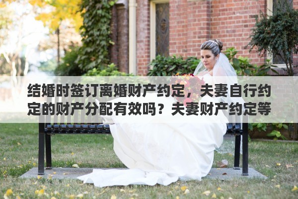 结婚时签订离婚财产约定，夫妻自行约定的财产分配有效吗？夫妻财产约定等同于离婚协议吗
