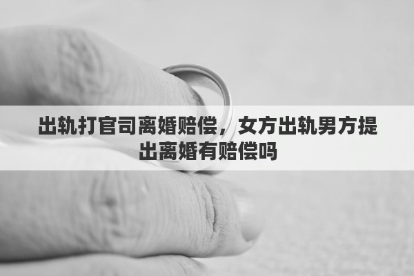 出轨打官司离婚赔偿，女方出轨男方提出离婚有赔偿吗