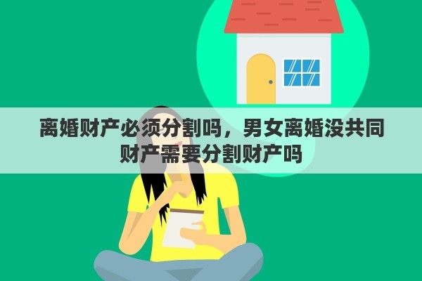 离婚财产必须分割吗，男女离婚没共同财产需要分割财产吗