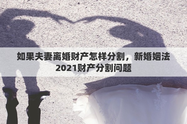 如果夫妻离婚财产怎样分割，新婚姻法2021财产分割问题