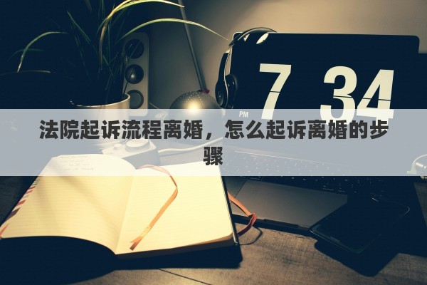 法院起诉流程离婚，怎么起诉离婚的步骤