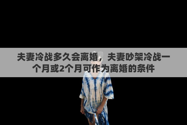 夫妻冷战多久会离婚，夫妻吵架冷战一个月或2个月可作为离婚的条件