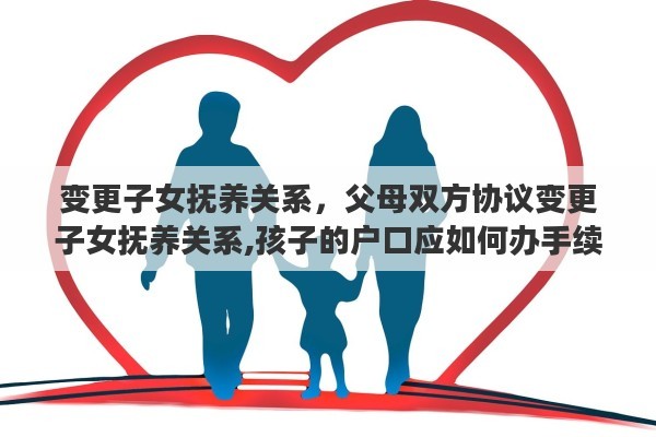 变更子女抚养关系，父母双方协议变更子女抚养关系,孩子的户口应如何办手续