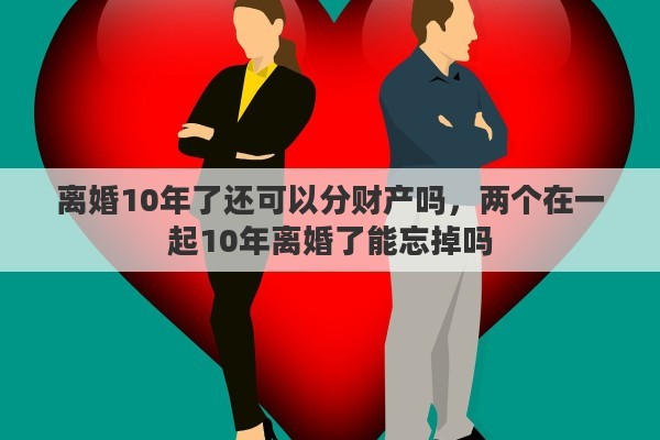 离婚10年了还可以分财产吗，两个在一起10年离婚了能忘掉吗