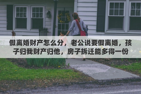 假离婚财产怎么分，老公说要假离婚，孩子归我财产归他，房子拆迁能多得一份，离不离