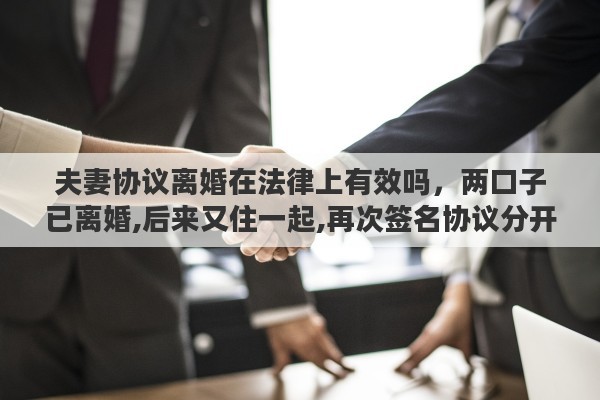 夫妻协议离婚在法律上有效吗，两口子已离婚,后来又住一起,再次签名协议分开,有法律效果吗