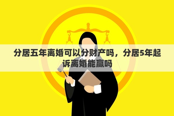 分居五年离婚可以分财产吗，分居5年起诉离婚能赢吗