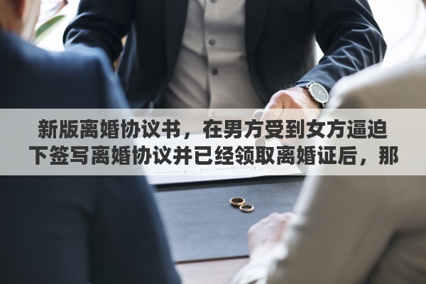 新版离婚协议书，在男方受到女方逼迫下签写离婚协议并已经领取离婚证后，那样的离婚协议是不是有法律效意