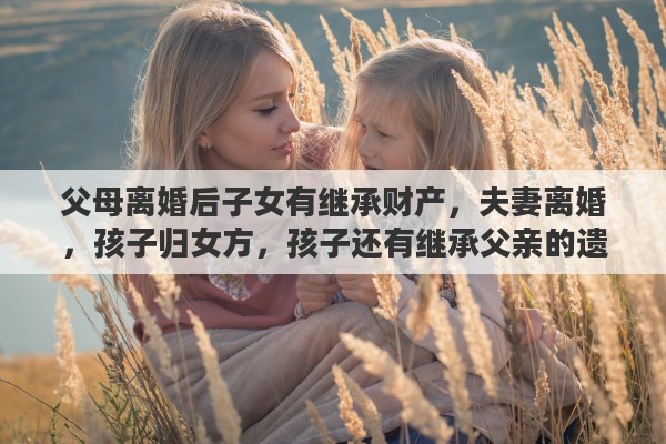 父母离婚后子女有继承财产，夫妻离婚，孩子归女方，孩子还有继承父亲的遗产权利吗