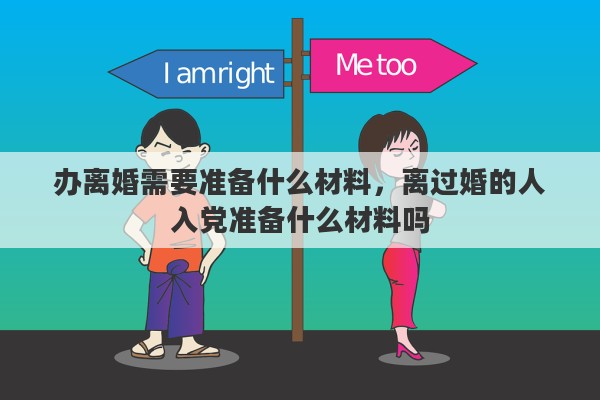 办离婚需要准备什么材料，离过婚的人入党准备什么材料吗