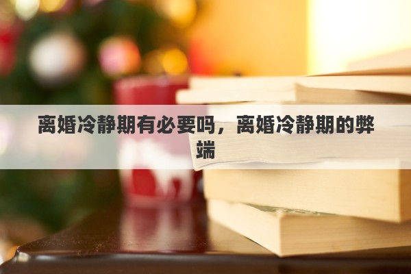 离婚冷静期有必要吗，离婚冷静期的弊端
