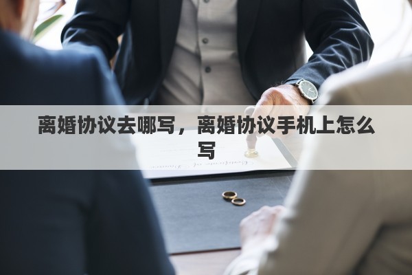 离婚协议去哪写，离婚协议手机上怎么写