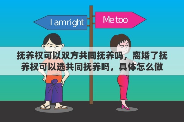 抚养权可以双方共同抚养吗，离婚了抚养权可以选共同抚养吗，具体怎么做