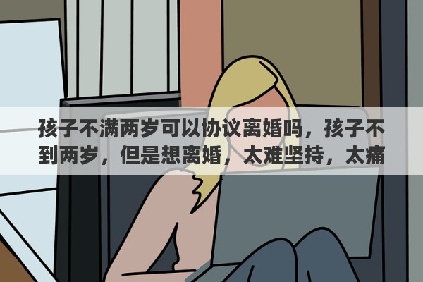 孩子不满两岁可以协议离婚吗，孩子不到两岁，但是想离婚，太难坚持，太痛苦了，我该怎么办