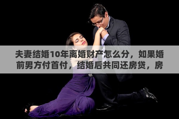 夫妻结婚10年离婚财产怎么分，如果婚前男方付首付，结婚后共同还房贷，房贷流水都是从男方卡里走的，如果10年后离婚房屋财产如何划分
