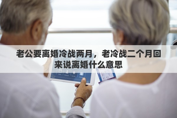 老公要离婚冷战两月，老冷战二个月回来说离婚什么意思