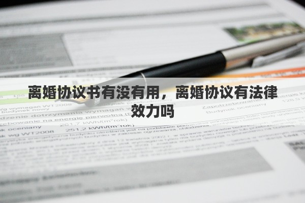 离婚协议书有没有用，离婚协议有法律效力吗