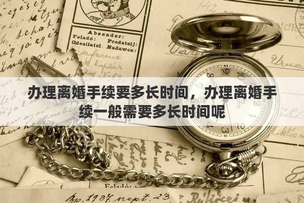 办理离婚手续要多长时间，办理离婚手续一般需要多长时间呢
