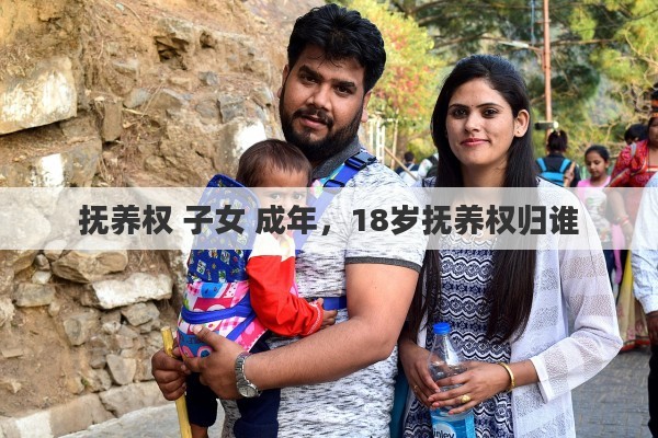 抚养权 子女 成年，18岁抚养权归谁