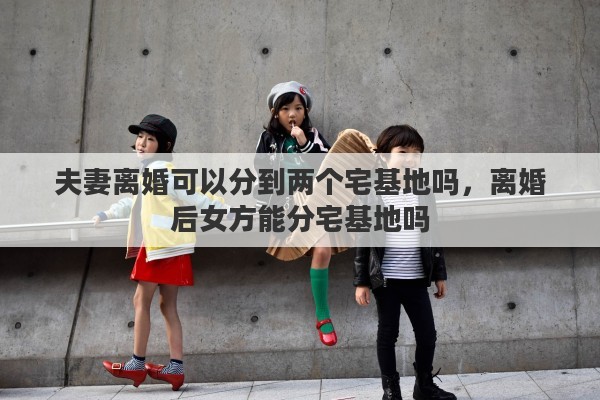 夫妻离婚可以分到两个宅基地吗，离婚后女方能分宅基地吗