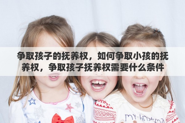 争取孩子的抚养权，如何争取小孩的抚养权，争取孩子抚养权需要什么条件