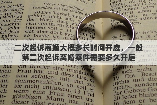 二次起诉离婚大概多长时间开庭，一般第二次起诉离婚案件需要多久开庭