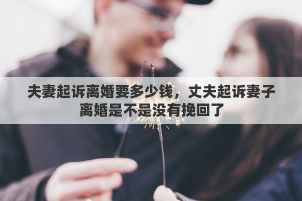 夫妻起诉离婚要多少钱，丈夫起诉妻子离婚是不是没有挽回了